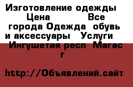 Изготовление одежды. › Цена ­ 1 000 - Все города Одежда, обувь и аксессуары » Услуги   . Ингушетия респ.,Магас г.